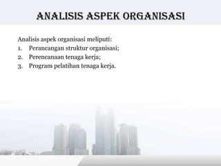 Analisis Aspek organisasi

Analisis aspek organisasi meliputi:
1. Perancangan struktur organisasi;
2. Perencanaan tenaga kerja;
3. Program pelatihan tenaga kerja.




                                      Copyright © Wondershare Software
 