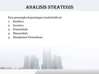 Analisis Strategis

Para pemangku kepentingan (stakeholders):
1. Kreditor;
2. Investor;
3. Pemerintah;
4. Masyarakat;
5. Manajemen Perusahaan.




                                            Copyright © Wondershare Software
 
