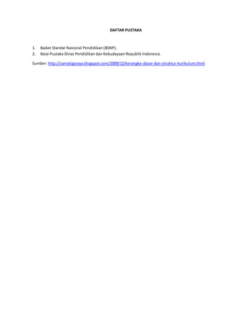 DAFTAR PUSTAKA
1. Badan Standar Nasional Pendidikan (BSNP).
2. Balai Pustaka Dinas Pendidikan dan Kebudayaan Republik Indonesia.
Sumber: http://samatigaraya.blogspot.com/2009/12/kerangka-dasar-dan-struktur-kurikulum.html
 