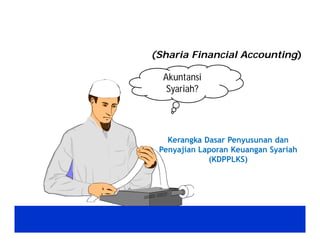 (Sharia Financial Accounting) 
Kerangka Dasar Penyusunan dan 
Penyajian Laporan Keuangan Syariah 
(KDPPLKS) 
Akuntansi 
Syariah? 
 