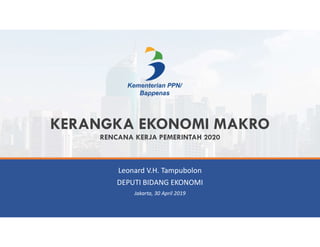KERANGKA EKONOMI MAKRO
RENCANA KERJA PEMERINTAH 2020
Leonard V.H. Tampubolon
DEPUTI BIDANG EKONOMI
Jakarta, 30 April 2019
 