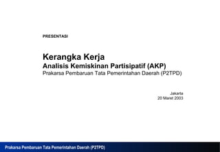 PRESENTASI




                   Kerangka Kerja
                   Analisis Kemiskinan Partisipatif (AKP)
                   Prakarsa Pembaruan Tata Pemerintahan Daerah (P2TPD)


                                                                   Jakarta
                                                             20 Maret 2003




Client Logo
Prakarsa Pembaruan Tata Pemerintahan Daerah (P2TPD)
 