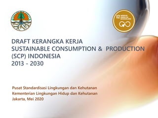 DRAFT KERANGKA KERJA
SUSTAINABLE CONSUMPTION & PRODUCTION
(SCP) INDONESIA
2013 - 2030
Pusat Standardisasi Lingkungan dan Kehutanan
Kementerian Lingkungan Hidup dan Kehutanan
Jakarta, Mei 2020
 