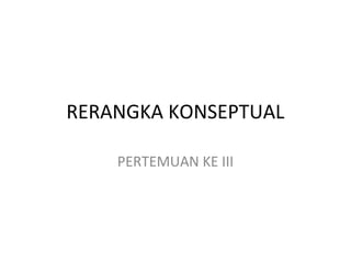 RERANGKA KONSEPTUAL
PERTEMUAN KE III
 