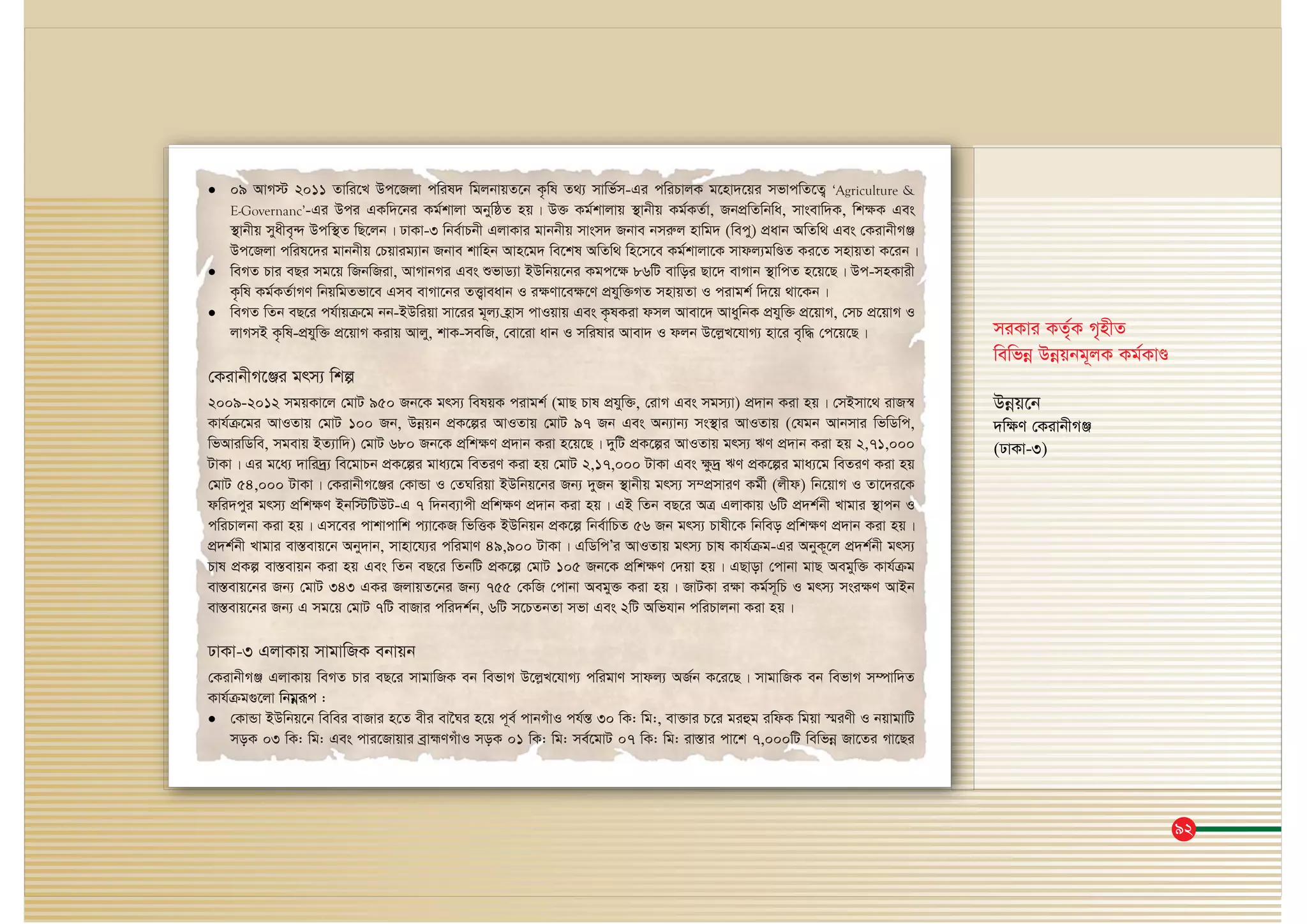 92
• 09 AvM÷ 2011 Zvwi‡L Dc‡Rjv cwil` wgjbvqZ‡b K…wl Z_¨ mvwf©m-Gi cwiPvjK g‡nv`‡qi mfvcwZ‡Z¡ ‘Agriculture &
E-Governanc’-Gi Dci GKw`‡bi Kg©kvjv AbywôZ nq| D³ Kg©kvjvq ¯’vbxq Kg©KZ©v, RbcÖwZwbwa, mvsevw`K, wk¶K Ges
¯’vbxq myaxe„›` Dcw¯’Z wQ‡jb| XvKv-3 wbe©vPbx GjvKvi gvbbxq mvsm` Rbve bmiæj nvwg` (wecy) cÖavb AwZw_ Ges †KivbxMÄ
Dc‡Rjv cwil‡`i gvbbxq †Pqvig¨vb Rbve kvwnb Avn‡g` we‡kl AwZw_ wn‡m‡e Kg©kvjv‡K mvdj¨gwÊZ Ki‡Z mnvqZv K‡ib|
• weMZ Pvi eQi mg‡q wRbwRiv, AvMvbMi Ges ïfvW¨v BDwbq‡bi Kgc‡¶ 86wU evwoi Qv‡` evMvb ¯’vwcZ n‡q‡Q| Dc-mnKvix
K…wl Kg©KZ©vMY wbqwgZfv‡e Gme evMv‡bi ZË¡veavb I i¶Yv‡e¶‡Y cÖhyw³MZ mnvqZv I civgk© w`‡q _v‡Kb|
• weMZ wZb eQ‡i ch©vqμ‡g bb-BDwiqv mv‡ii g~j¨ n«vm cvIqvq Ges K…lKiv dmj Avev‡` AvaywbK cÖhyw³ cÖ‡qvM, †mP cÖ‡qvM I
jvMmB K…wl-cÖhyw³ cÖ‡qvM Kivq Avjy, kvK-mewR, †ev‡iv avb I mwilvi Avev` I djb D‡jøL‡hvM¨ nv‡i e„w× †c‡q‡Q|
†KivbxM‡Äi grm¨ wkí
2009-2012 mgqKv‡j †gvU 950 Rb‡K grm¨ welqK civgk© (gvQ Pvl cÖhyw³, †ivM Ges mgm¨v) cÖ`vb Kiv nq| †mBmv‡_ ivR¯^
Kvh©μ‡gi AvIZvq †gvU 100 Rb, Dbœqb cÖK‡íi AvIZvq †gvU 97 Rb Ges Ab¨vb¨ ms¯’vi AvIZvq (†hgb Avbmvi wfwWwc,
wfAviwWwe, mgevq BZ¨vw`) †gvU 680 Rb‡K cÖwk¶Y cÖ`vb Kiv n‡q‡Q| `ywU cÖK‡íi AvIZvq grm¨ FY cÖ`vb Kiv nq 2,71,000
UvKv| Gi g‡a¨ `vwi`ª¨ we‡gvPb cÖK‡íi gva¨‡g weZiY Kiv nq †gvU 2,17,000 UvKv Ges ¶z`ª FY cÖK‡íi gva¨‡g weZiY Kiv nq
†gvU 54,000 UvKv| †KivbxM‡Äi †KvÛv I †ZNwiqv BDwbq‡bi Rb¨ `yRb ¯’vbxq grm¨ m¤cÖmviY Kg©x (jxd) wb‡qvM I Zv‡`i‡K
dwi`cyi grm¨ cÖwk¶Y Bbw÷wUDU-G 7 w`be¨vcx cÖwk¶Y cÖ`vb Kiv nq| GB wZb eQ‡i AÎ GjvKvq 6wU cÖ`k©bx Lvgvi ¯’vcb I
cwiPvjbv Kiv nq| Gm‡ei cvkvcvwk c¨v‡KR wfwËK BDwbqb cÖK‡í wbe©vwPZ 56 Rb grm¨ Pvlx‡K wbweo cÖwk¶Y cÖ`vb Kiv nq|
cÖ`k©bx Lvgvi ev¯Íevq‡b Aby`vb, mvnv‡h¨i cwigvY 49,900 UvKv| GwWwcÕi AvIZvq grm¨ Pvl Kvh©μg-Gi AbyK~‡j cÖ`k©bx grm¨
Pvl cÖKí ev¯Íevqb Kiv nq Ges wZb eQ‡i wZbwU cÖK‡í †gvU 105 Rb‡K cÖwk¶Y †`qv nq| GQvov †cvbv gvQ Aegyw³ Kvh©μg
ev¯Íevq‡bi Rb¨ †gvU 343 GKi RjvqZ‡bi Rb¨ 755 †KwR †cvbv Aegy³ Kiv nq| RvUKv i¶v Kg©m~wP I grm¨ msi¶Y AvBb
ev¯Íevq‡bi Rb¨ G mg‡q †gvU 7wU evRvi cwi`k©b, 6wU m‡PZbZv mfv Ges 2wU Awfhvb cwiPvjbv Kiv nq|
XvKv-3 GjvKvq mvgvwRK ebvqb
†KivbxMÄ GjvKvq weMZ Pvi eQ‡i mvgvwRK eb wefvM D‡jøL‡hvM¨ cwigvY mvdj¨ AR©b K‡i‡Q| mvgvwRK eb wefvM m¤úvw`Z
Kvh©μg¸‡jv wbgœiƒc :
• †KvÛv BDwbq‡b wewei evRvi n‡Z exi ev‰Ni n‡q c~e© cvbMuvI ch©šÍ 30 wK: wg:, ev³vi P‡i giûg iwdK wgqv ¯§iYx I bqvgvwU
moK 03 wK: wg: Ges cvi‡Rvqvi eªvþYMuvI moK 01 wK: wg: me©‡gvU 07 wK: wg: iv¯Ívi cv‡k 7,000wU wewfbœ Rv‡Zi Mv‡Qi
miKvi KZ©„K M„nxZ
wewfbœ Dbœqbg~jK Kg©KvÊ
Dbœq‡b
`wÿY †KivbxMÄ
(XvKv-3)
 