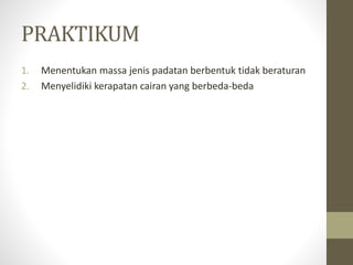 PRAKTIKUM
1. Menentukan massa jenis padatan berbentuk tidak beraturan
2. Menyelidiki kerapatan cairan yang berbeda-beda
 