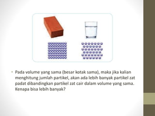 • Pada volume yang sama (besar kotak sama), maka jika kalian
menghitung jumlah partikel, akan ada lebih banyak partikel zat
padat dibandingkan partikel zat cair dalam volume yang sama.
Kenapa bisa lebih banyak?
 