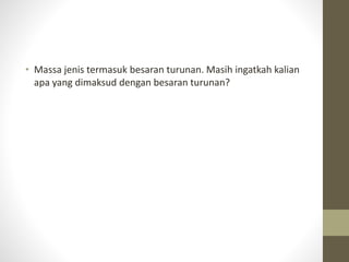 • Massa jenis termasuk besaran turunan. Masih ingatkah kalian
apa yang dimaksud dengan besaran turunan?
 