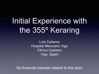 Initial Experience with
the 355º Keraring
Luis Cadarso
Hospital Meixoeiro Vigo
Clinica Cadarso
Vigo. Spain
No financial interests related to this topic
 