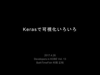 Kerasで可視化いろいろ
2017.4.26
Developers in KOBE Vol. 13
BathTimeFish 村岡 正和
 