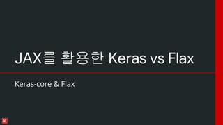 JAX를 활용한 Keras vs Flax
Keras-core & Flax
 