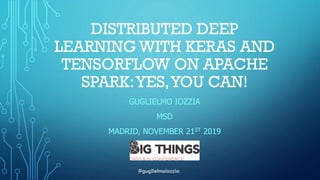 DISTRIBUTED DEEP
LEARNING WITH KERAS AND
TENSORFLOW ON APACHE
SPARK:YES,YOU CAN!
GUGLIELMO IOZZIA
MSD
MADRID, NOVEMBER 21ST 2019
#guglielmoiozzia
 