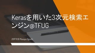Kerasを用いた3次元検索エ
ンジン@TFUG
2017.11.16 Masaya Ogushi
 