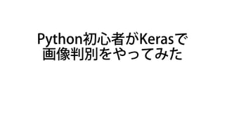 Python初心者がKerasで
画像判別をやってみた
 