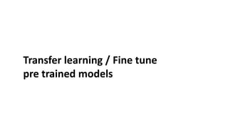 Transfer learning / Fine tune
pre trained models
 