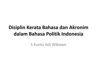 Disiplin Kerata Bahasa dan Akronim
dalam Bahasa Politik Indonesia
S Kunto Adi Wibowo
 
