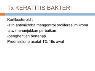Tx KERATITIS BAKTERI
Kortikosteroid :
-stlh antimikroba mengontrol proliferasi mikroba
atw menunjukkan perbaikan
-penghentian bertahap
Prednisolone asetat 1% 1tts awal
 