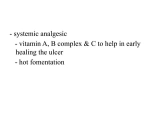 - systemic analgesic
- vitamin A, B complex & C to help in early
healing the ulcer
- hot fomentation
 