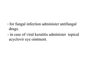 - for fungal infection administer antifungal
drugs.
- in case of viral keratitis administer topical
acyclovir eye ointment.
 