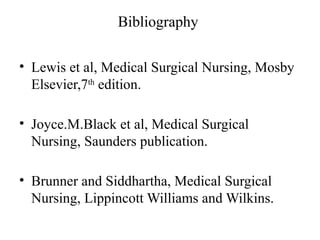 Bibliography
• Lewis et al, Medical Surgical Nursing, Mosby
Elsevier,7th
edition.
• Joyce.M.Black et al, Medical Surgical
Nursing, Saunders publication.
• Brunner and Siddhartha, Medical Surgical
Nursing, Lippincott Williams and Wilkins.
 