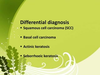 Differential diagnosis
 Squamous cell carcinoma (SCC)
 Basal cell carcinoma
 Actinic keratosis
 Seborrhoeic keratosis
 