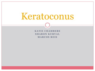 Keratoconus
  KATIE CHAMBERS
  SHARON KURVAL
   MARCOS REIS
 