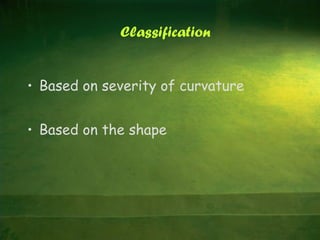 Classification
• Based on severity of curvature
• Based on the shape
 
