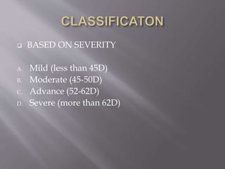  BASED ON SEVERITY
A. Mild (less than 45D)
B. Moderate (45-50D)
C. Advance (52-62D)
D. Severe (more than 62D)
 
