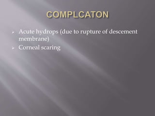  Acute hydrops (due to rupture of descement
membrane)
 Corneal scaring
 