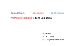 Keratoconus, Lenticonus, Lentiglobus ,
Microspherophakia & Lens Coloboma
Dr. Sharad
SCEH, Lahan,
O.A 2nd year student class
 