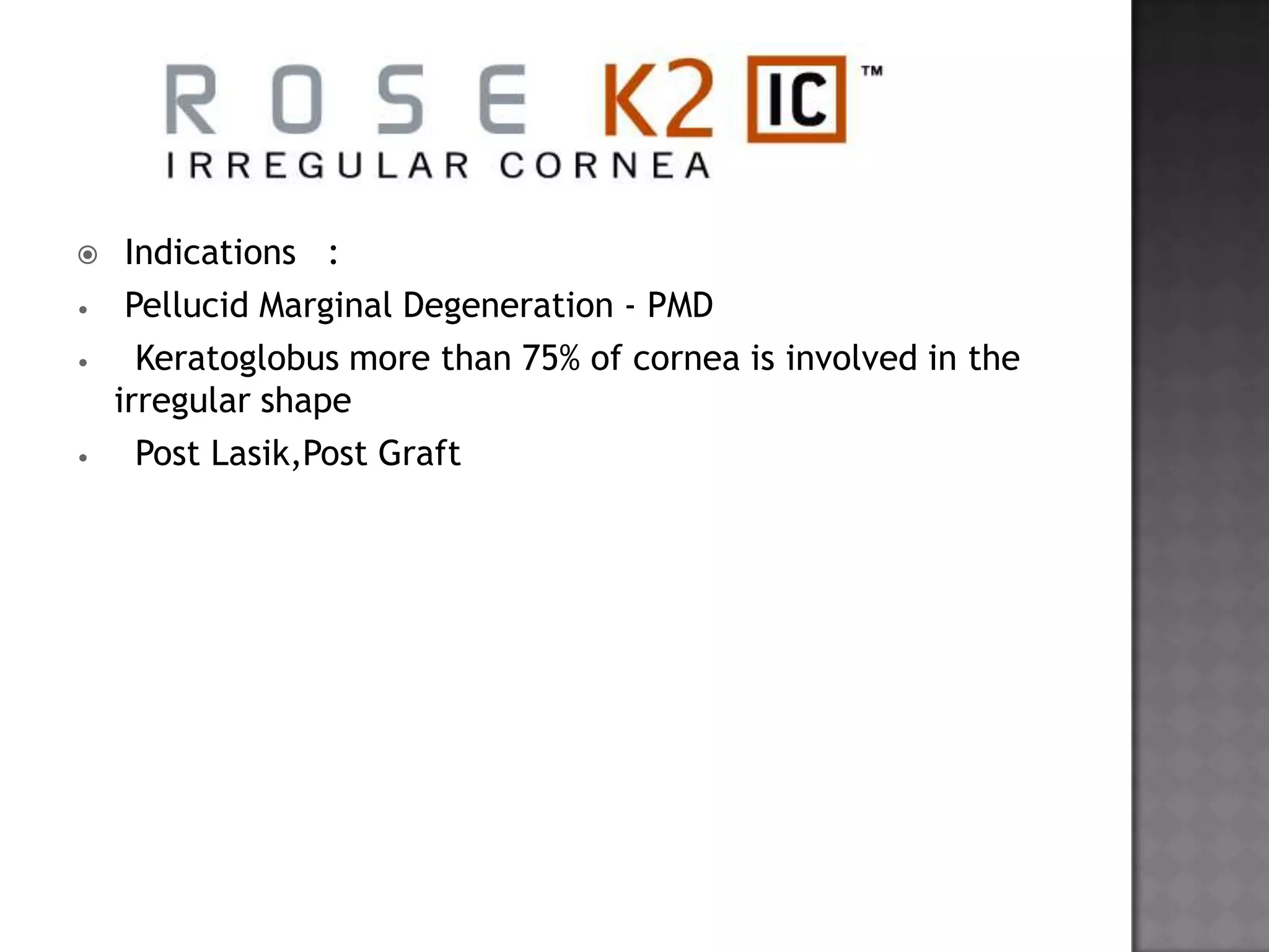  Indications :
• Pellucid Marginal Degeneration - PMD
• Keratoglobus more than 75% of cornea is involved in the
irregular shape
• Post Lasik,Post Graft
 