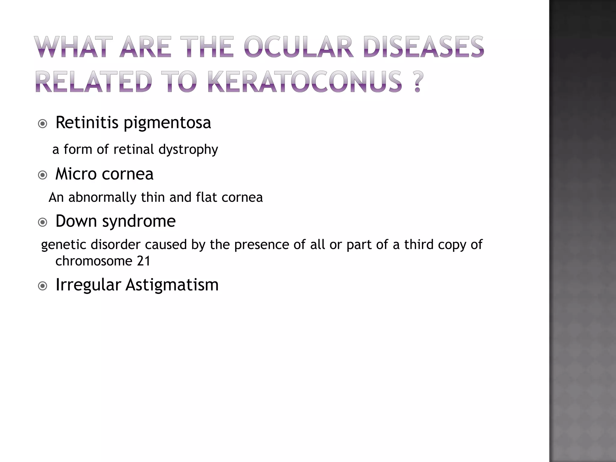  Retinitis pigmentosa
a form of retinal dystrophy
 Micro cornea
An abnormally thin and flat cornea
 Down syndrome
genetic disorder caused by the presence of all or part of a third copy of
chromosome 21
 Irregular Astigmatism
 