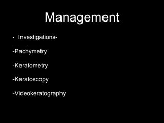 Management
• Investigations-
-Pachymetry
-Keratometry
-Keratoscopy
-Videokeratography
 