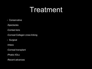 Treatment
• Conservative
-Spectacles
-Contact lens
-Corneal Collagen cross linking
• Surgical
-Intacs
-Corneal transplant
-Phakic IOLs
-Recent advances
 