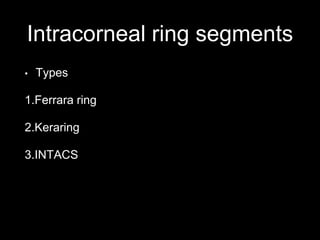 Intracorneal ring segments
• Types
1.Ferrara ring
2.Keraring
3.INTACS
 