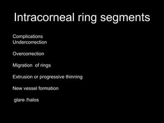 Intracorneal ring segments
Complications
Undercorrection
Overcorrection
Migration of rings
Extrusion or progressive thinning
New vessel formation
glare /halos
 