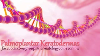 Palmoplantar Keratodermasfacebook.com/groups/dermatologycourseonline
 