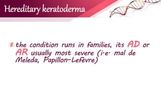 Hereditary keratoderma
the condition runs in families, its AD or
AR usually most severe (i.e. mal de
Meleda, Papillon–Lefèvre)
 