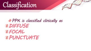 Classification
PPK is classified clinically as
DIFFUSE
FOCAL
PUNCTUATE
 