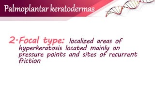 Palmoplantar keratodermas
2.Focal type: localized areas of
hyperkeratosis located mainly on
pressure points and sites of recurrent
friction
 