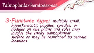 Palmoplantar keratodermas
3.Punctate type: multiple small,
hyperkeratotic papules, spicules, or
nodules on the palms and soles may
involve the entire palmoplantar
surface or may be restricted to certain
locations
 