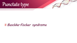 Punctate type
Buschke-Fischer syndrome
 