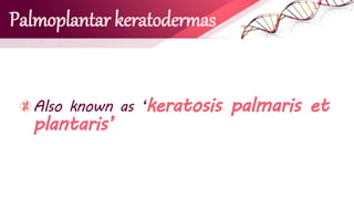 Palmoplantar keratodermas
Also known as ‘keratosis palmaris et
plantaris’
 