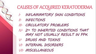 CAUSES OF ACQUIRED KERATODERMA
I. INFLAMMATORY SKIN CONDITIONS
II. INFECTIONS
III. CIRCULATORY PROBLEMS
IV. 2ry TO INHERITED CONDITIONS THAT
MAY NOT USUALLY RESULT IN PPK
V. DRUGS AND TOXINS
VI. INTERNAL DISORDERS
VII. MISCELLANEOUS
 