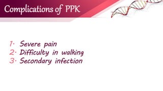 Complications of PPK
1. Severe pain
2. Difficulty in walking
3. Secondary infection
 