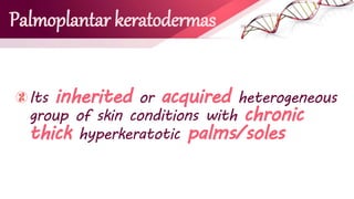 Palmoplantar keratodermas
Its inherited or acquired heterogeneous
group of skin conditions with chronic
thick hyperkeratotic palms/soles
 