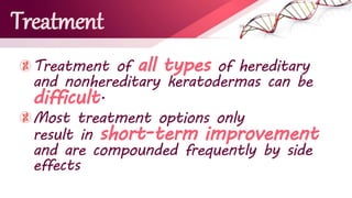 Treatment
Treatment of all types of hereditary
and nonhereditary keratodermas can be
difficult.
Most treatment options only
result in short-term improvement
and are compounded frequently by side
effects
 