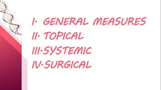 I. GENERAL MEASURES
II. TOPICAL
III.SYSTEMIC
IV.SURGICAL
 