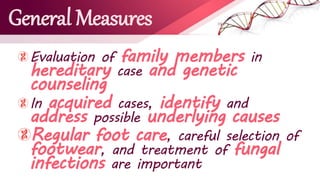 General Measures
Evaluation of family members in
hereditary case and genetic
counseling
In acquired cases, identify and
address possible underlying causes
Regular foot care, careful selection of
footwear, and treatment of fungal
infections are important
 