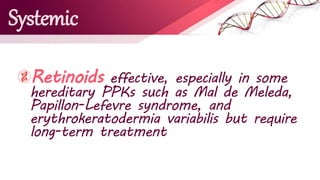 Systemic
Retinoids effective, especially in some
hereditary PPKs such as Mal de Meleda,
Papillon-Lefevre syndrome, and
erythrokeratodermia variabilis but require
long-term treatment
 